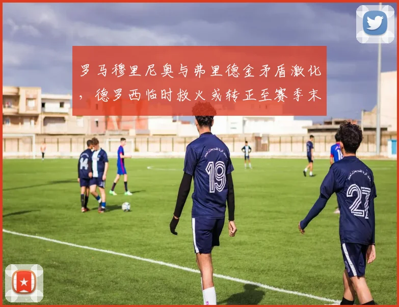 罗马穆里尼奥与弗里德金矛盾激化,德罗西临时救火或转正至赛季末