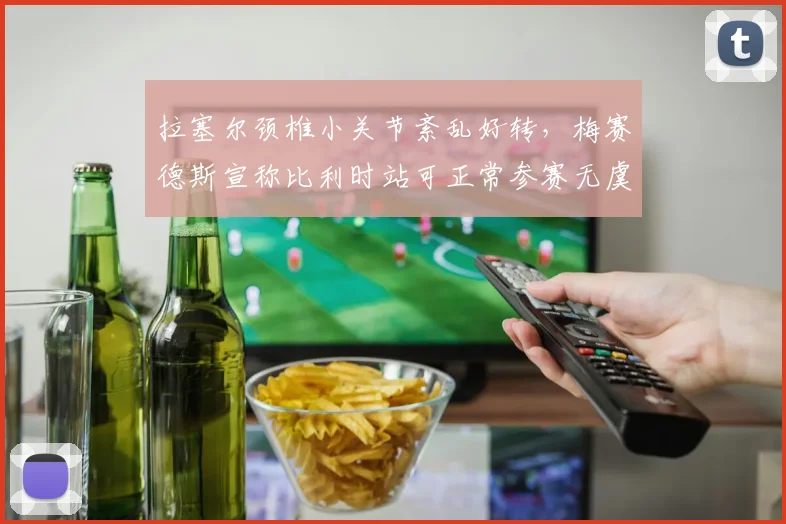 拉塞尔颈椎小关节紊乱好转,梅赛德斯宣称比利时站可正常参赛无虞?