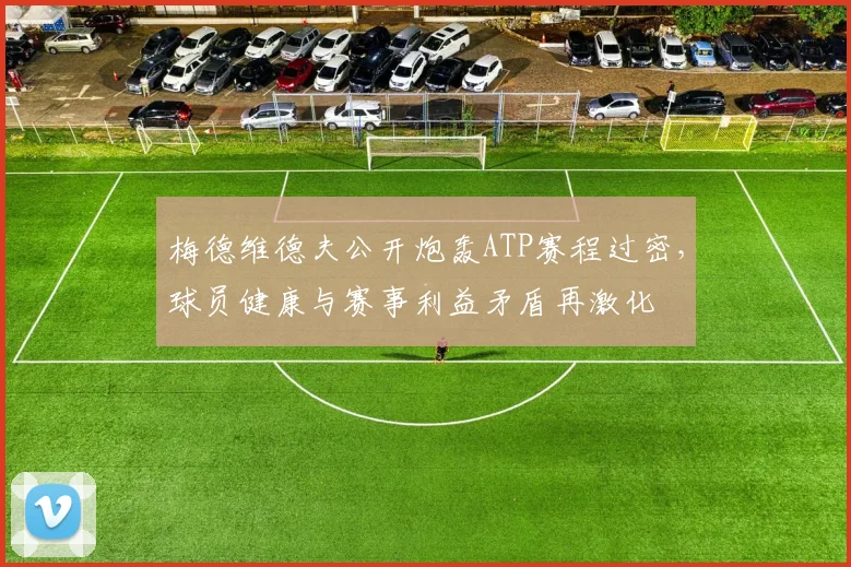 梅德维德夫公开炮轰ATP赛程过密,球员健康与赛事利益矛盾再激化