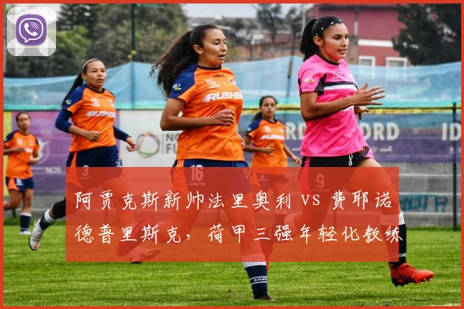阿贾克斯新帅法里奥利 vs 费耶诺德普里斯克,荷甲三强年轻化教练对比