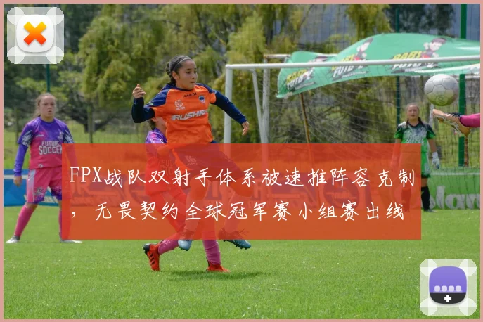 FPX战队双射手体系被速推阵容克制,无畏契约全球冠军赛小组赛出线前景堪忧。