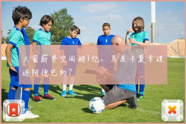 火箭薪资空间超1亿,乌度卡夏季追逐阿德巴约?