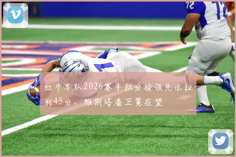 红牛车队2026赛季积分榜领先法拉利45分,维斯塔潘卫冕在望
