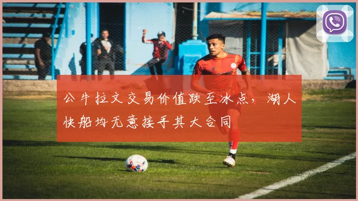 公牛拉文交易价值跌至冰点，湖人快船均无意接手其大合同