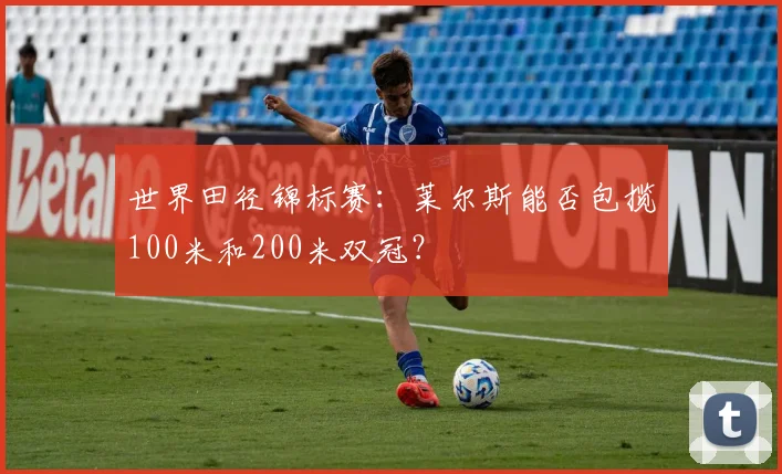 世界田径锦标赛:莱尔斯能否包揽100米和200米双冠?